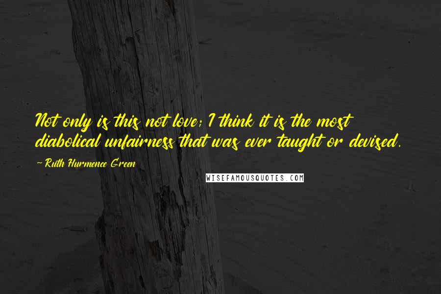 Ruth Hurmence Green Quotes: Not only is this not love; I think it is the most diabolical unfairness that was ever taught or devised.