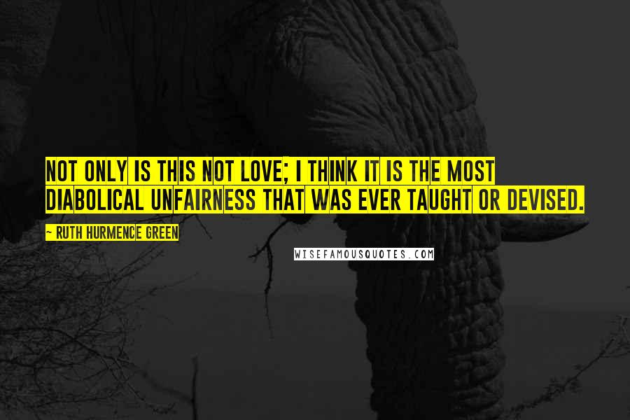 Ruth Hurmence Green Quotes: Not only is this not love; I think it is the most diabolical unfairness that was ever taught or devised.