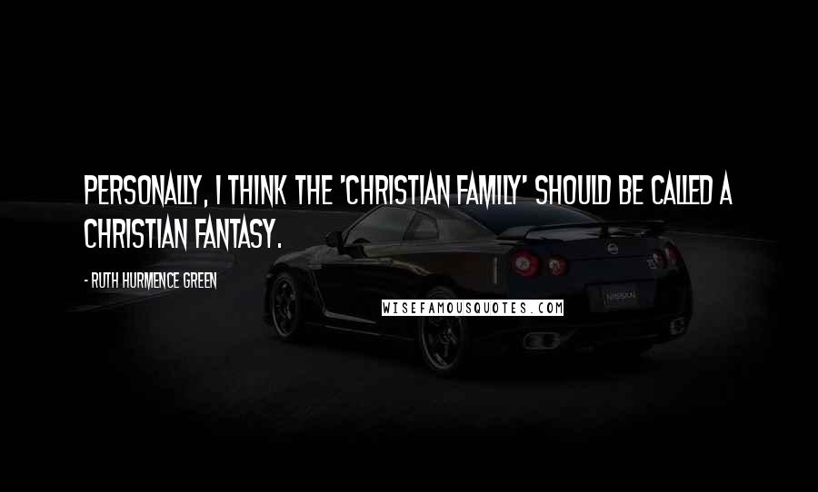 Ruth Hurmence Green Quotes: Personally, I think the 'Christian family' should be called a Christian fantasy.