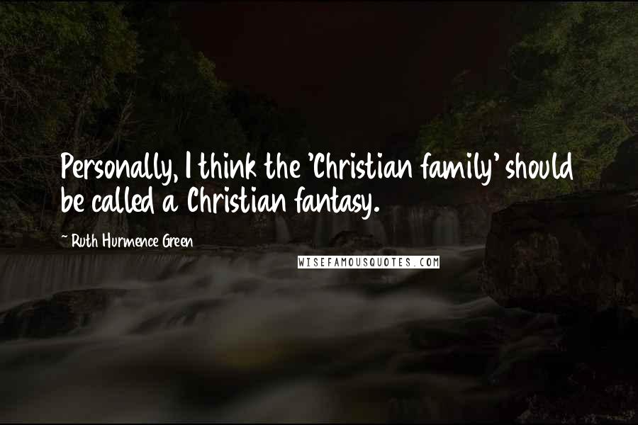 Ruth Hurmence Green Quotes: Personally, I think the 'Christian family' should be called a Christian fantasy.