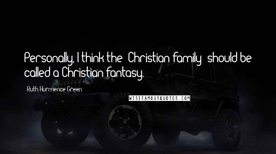 Ruth Hurmence Green Quotes: Personally, I think the 'Christian family' should be called a Christian fantasy.