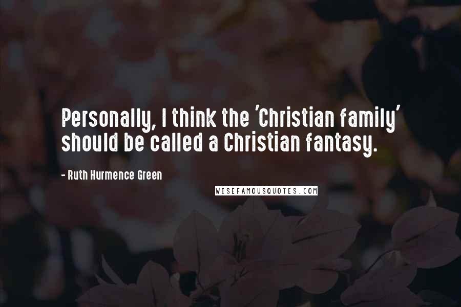 Ruth Hurmence Green Quotes: Personally, I think the 'Christian family' should be called a Christian fantasy.