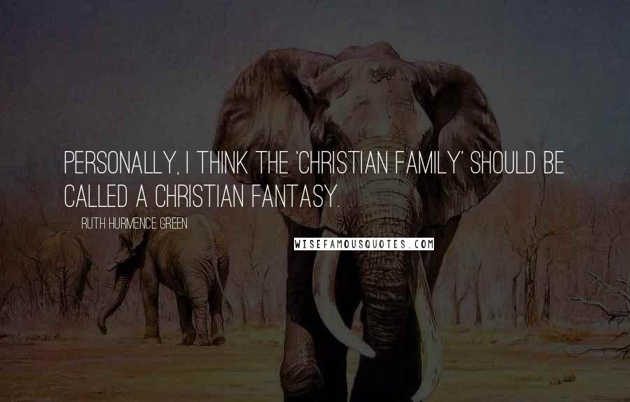 Ruth Hurmence Green Quotes: Personally, I think the 'Christian family' should be called a Christian fantasy.