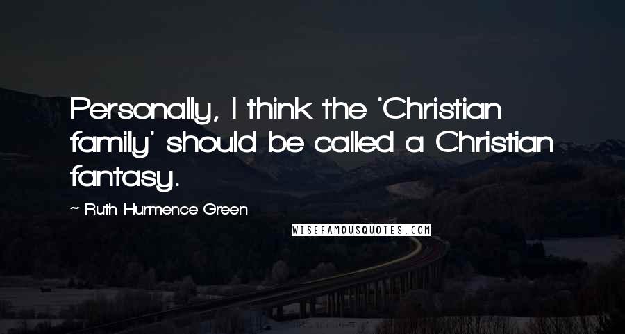 Ruth Hurmence Green Quotes: Personally, I think the 'Christian family' should be called a Christian fantasy.