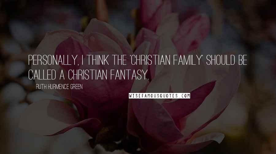 Ruth Hurmence Green Quotes: Personally, I think the 'Christian family' should be called a Christian fantasy.