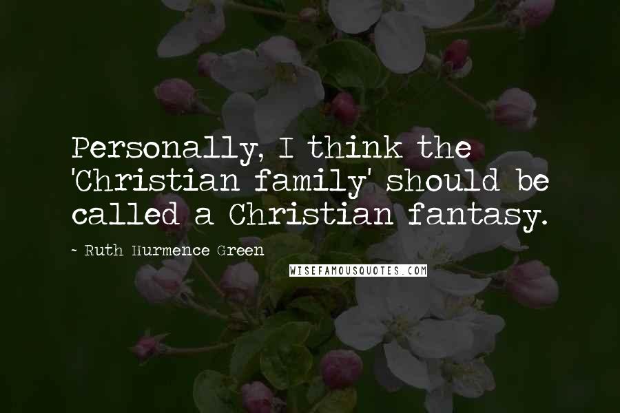 Ruth Hurmence Green Quotes: Personally, I think the 'Christian family' should be called a Christian fantasy.