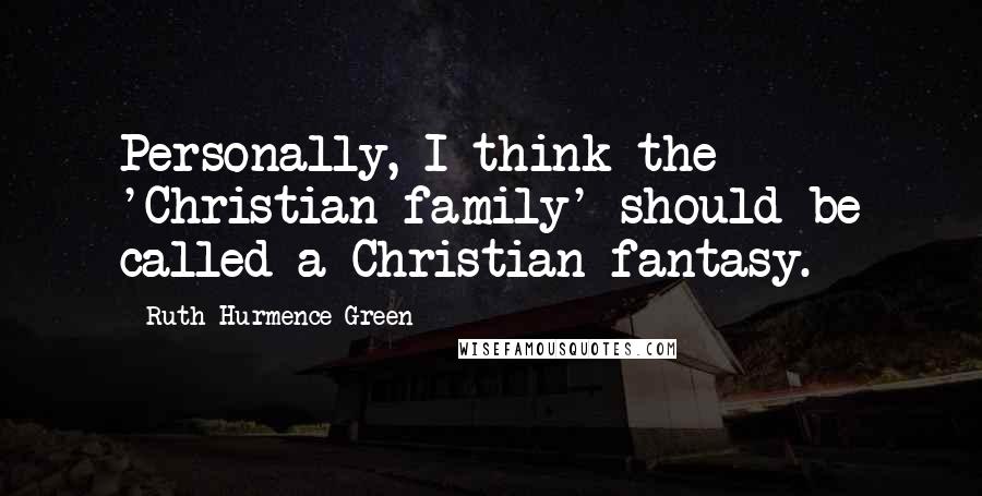 Ruth Hurmence Green Quotes: Personally, I think the 'Christian family' should be called a Christian fantasy.