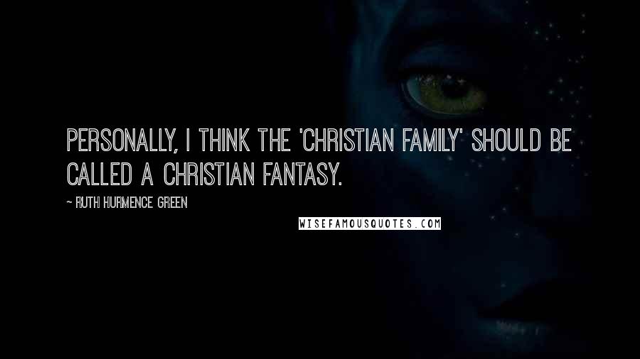 Ruth Hurmence Green Quotes: Personally, I think the 'Christian family' should be called a Christian fantasy.