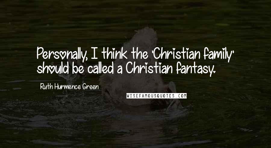 Ruth Hurmence Green Quotes: Personally, I think the 'Christian family' should be called a Christian fantasy.