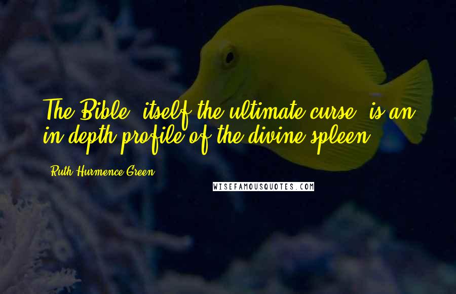 Ruth Hurmence Green Quotes: The Bible, itself the ultimate curse, is an in-depth profile of the divine spleen.