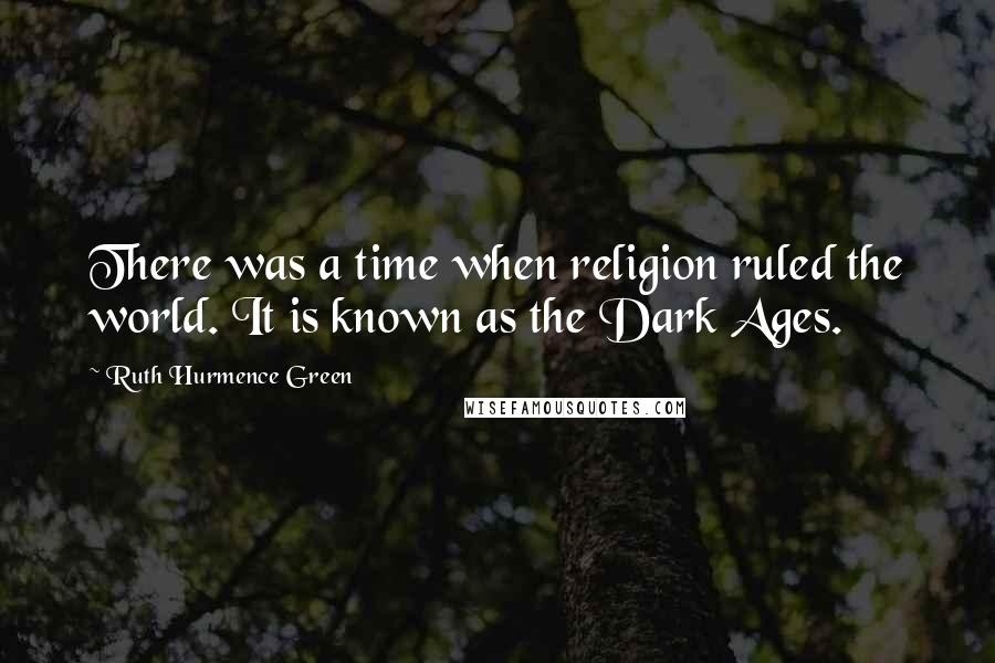 Ruth Hurmence Green Quotes: There was a time when religion ruled the world. It is known as the Dark Ages.