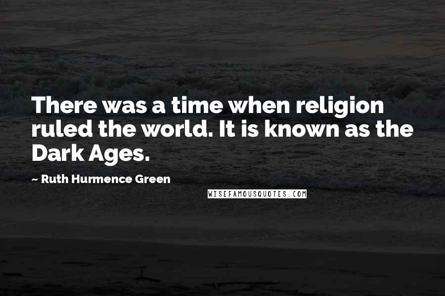 Ruth Hurmence Green Quotes: There was a time when religion ruled the world. It is known as the Dark Ages.