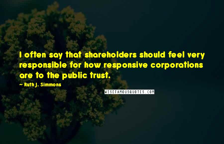 Ruth J. Simmons Quotes: I often say that shareholders should feel very responsible for how responsive corporations are to the public trust.