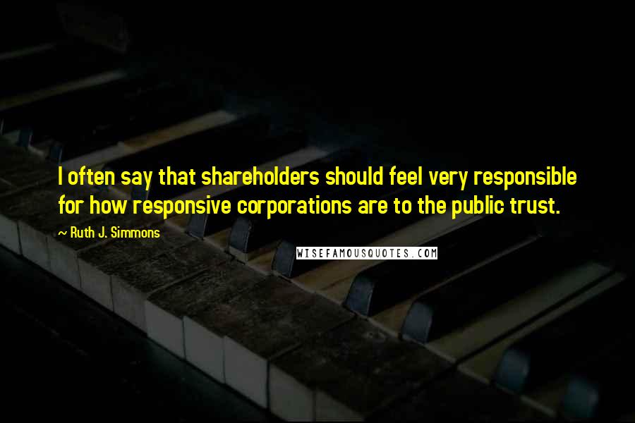 Ruth J. Simmons Quotes: I often say that shareholders should feel very responsible for how responsive corporations are to the public trust.