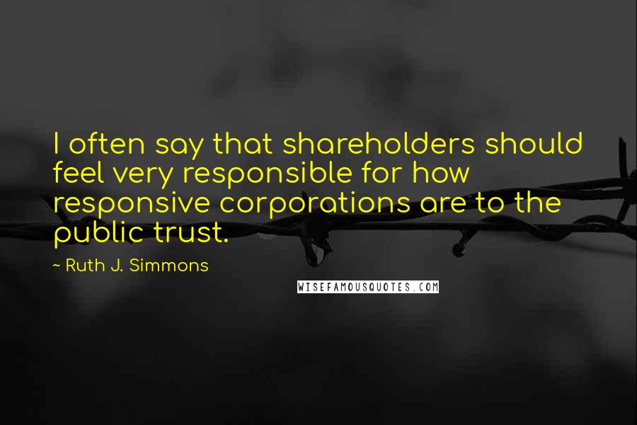 Ruth J. Simmons Quotes: I often say that shareholders should feel very responsible for how responsive corporations are to the public trust.