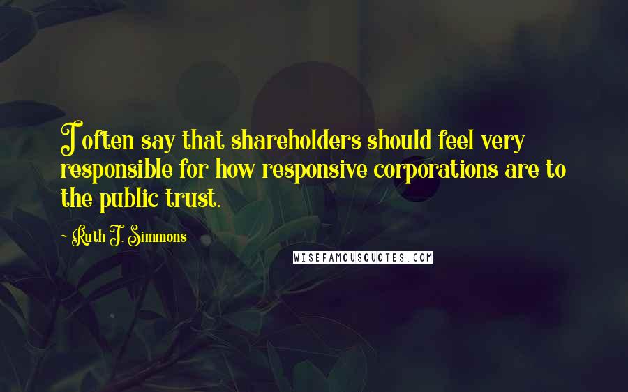 Ruth J. Simmons Quotes: I often say that shareholders should feel very responsible for how responsive corporations are to the public trust.