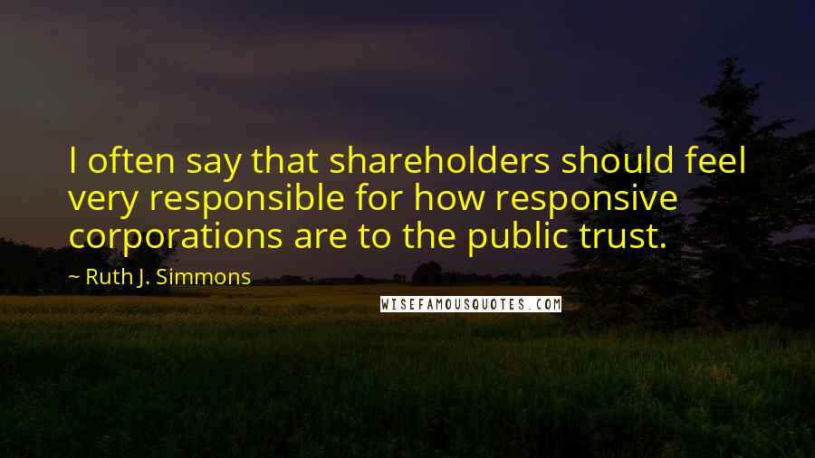 Ruth J. Simmons Quotes: I often say that shareholders should feel very responsible for how responsive corporations are to the public trust.