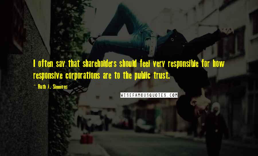 Ruth J. Simmons Quotes: I often say that shareholders should feel very responsible for how responsive corporations are to the public trust.