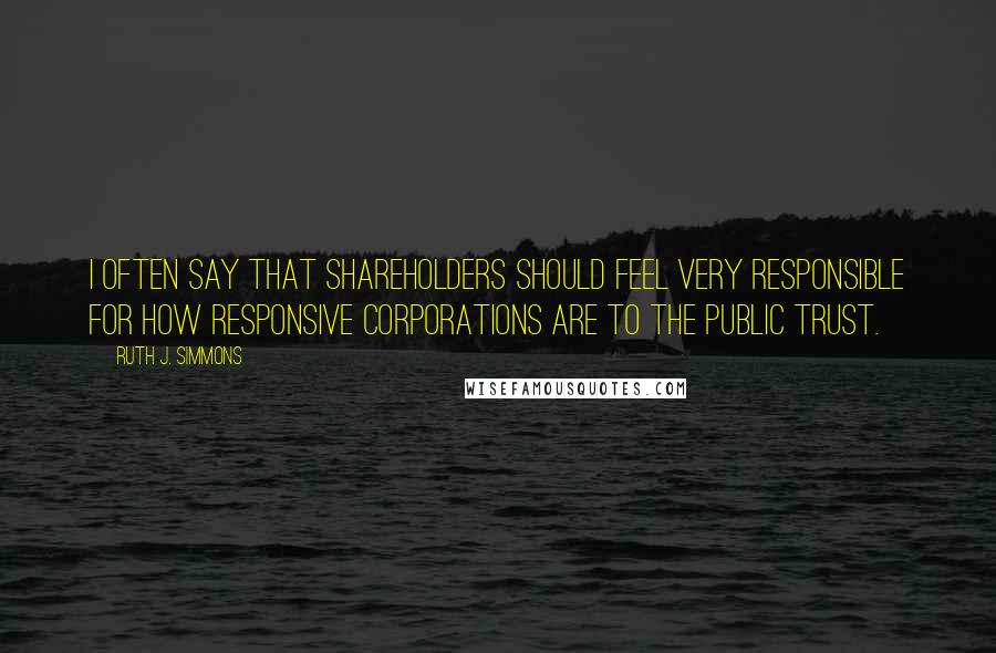 Ruth J. Simmons Quotes: I often say that shareholders should feel very responsible for how responsive corporations are to the public trust.