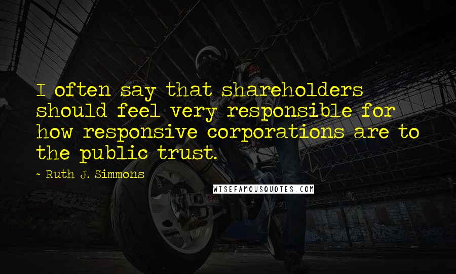 Ruth J. Simmons Quotes: I often say that shareholders should feel very responsible for how responsive corporations are to the public trust.