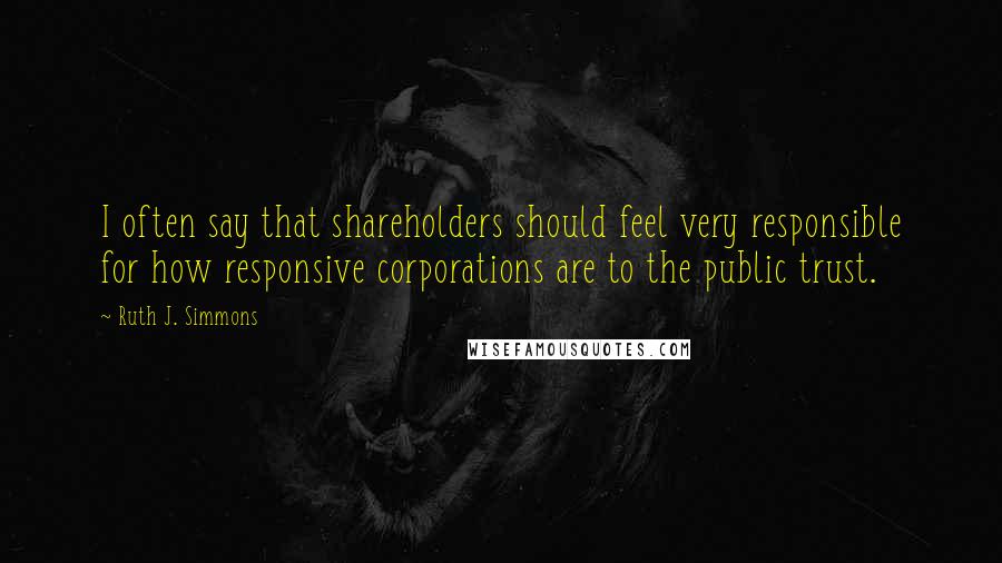 Ruth J. Simmons Quotes: I often say that shareholders should feel very responsible for how responsive corporations are to the public trust.