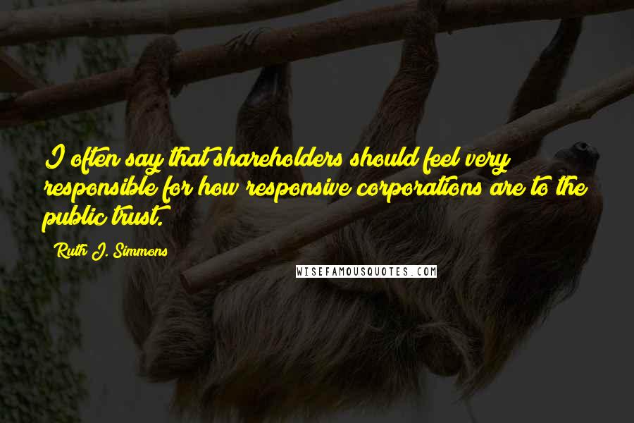 Ruth J. Simmons Quotes: I often say that shareholders should feel very responsible for how responsive corporations are to the public trust.