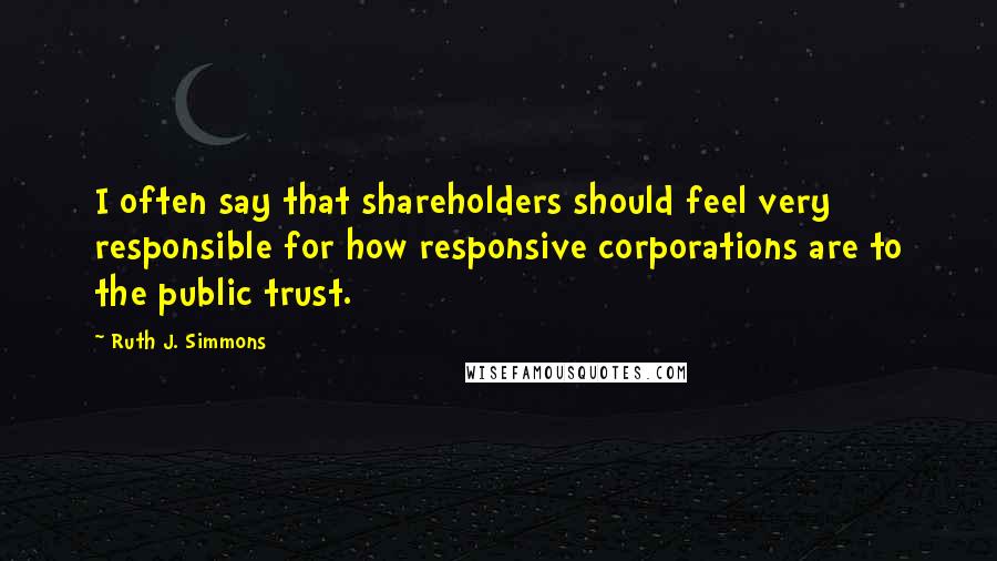 Ruth J. Simmons Quotes: I often say that shareholders should feel very responsible for how responsive corporations are to the public trust.