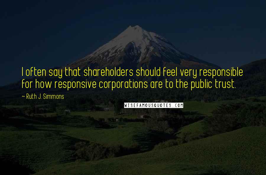 Ruth J. Simmons Quotes: I often say that shareholders should feel very responsible for how responsive corporations are to the public trust.