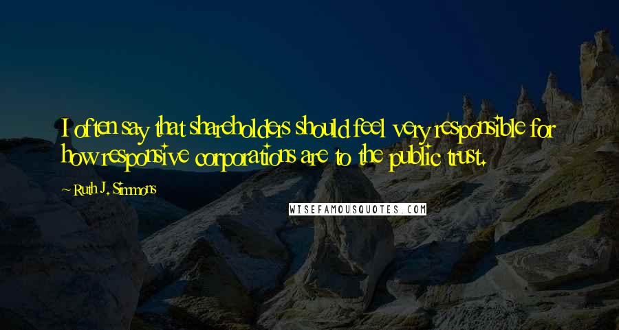 Ruth J. Simmons Quotes: I often say that shareholders should feel very responsible for how responsive corporations are to the public trust.