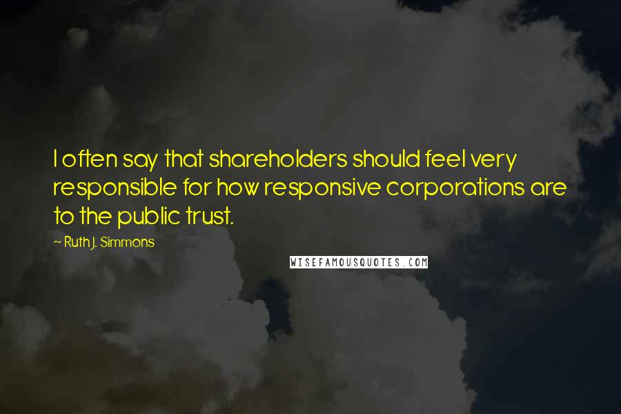 Ruth J. Simmons Quotes: I often say that shareholders should feel very responsible for how responsive corporations are to the public trust.