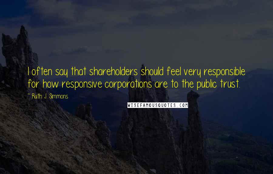 Ruth J. Simmons Quotes: I often say that shareholders should feel very responsible for how responsive corporations are to the public trust.