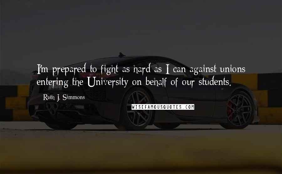 Ruth J. Simmons Quotes: I'm prepared to fight as hard as I can against unions entering the University on behalf of our students.