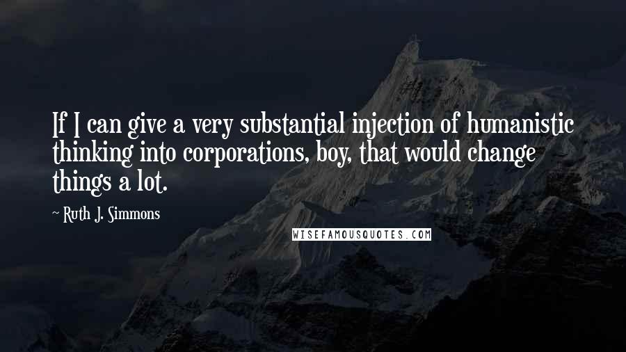 Ruth J. Simmons Quotes: If I can give a very substantial injection of humanistic thinking into corporations, boy, that would change things a lot.