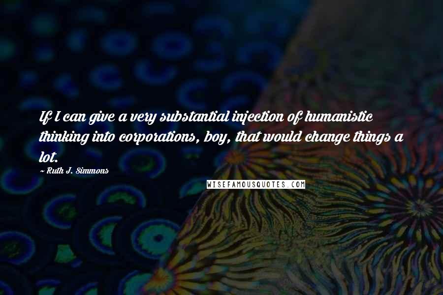 Ruth J. Simmons Quotes: If I can give a very substantial injection of humanistic thinking into corporations, boy, that would change things a lot.