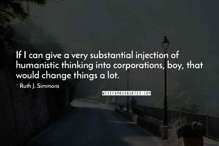 Ruth J. Simmons Quotes: If I can give a very substantial injection of humanistic thinking into corporations, boy, that would change things a lot.