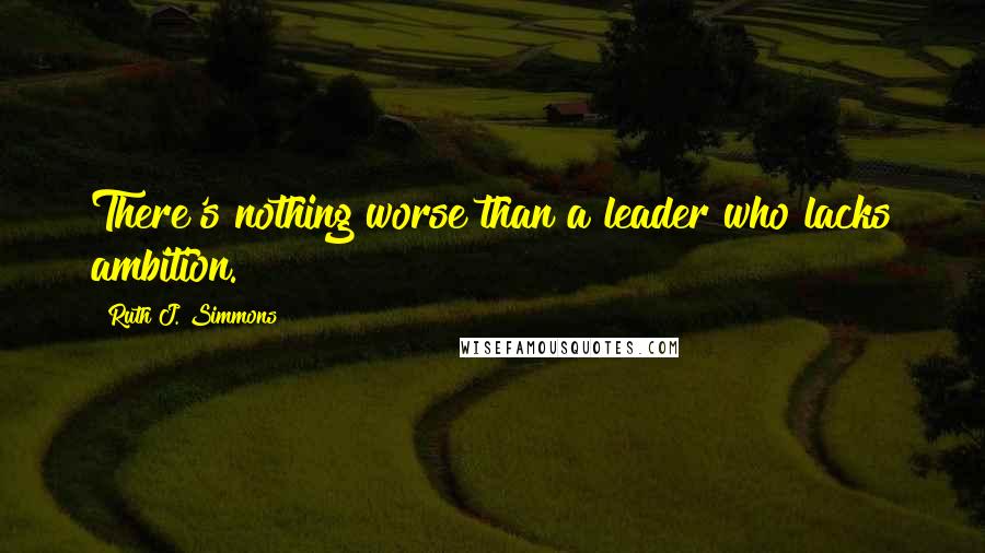 Ruth J. Simmons Quotes: There's nothing worse than a leader who lacks ambition.