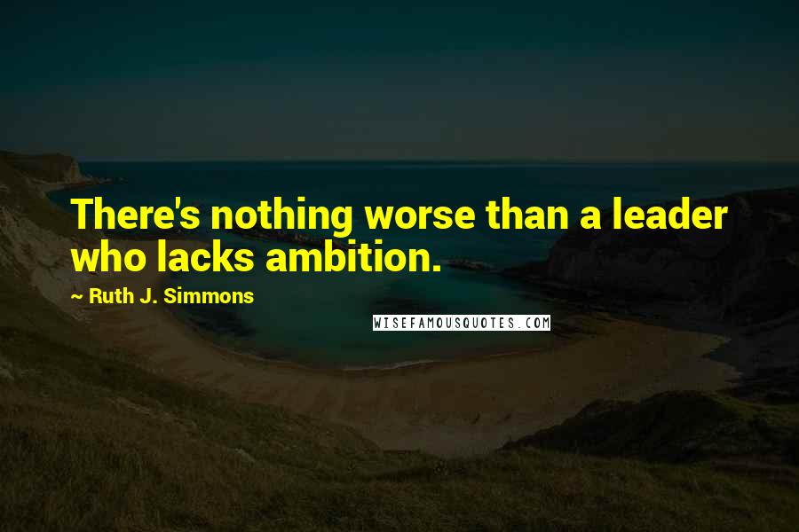 Ruth J. Simmons Quotes: There's nothing worse than a leader who lacks ambition.