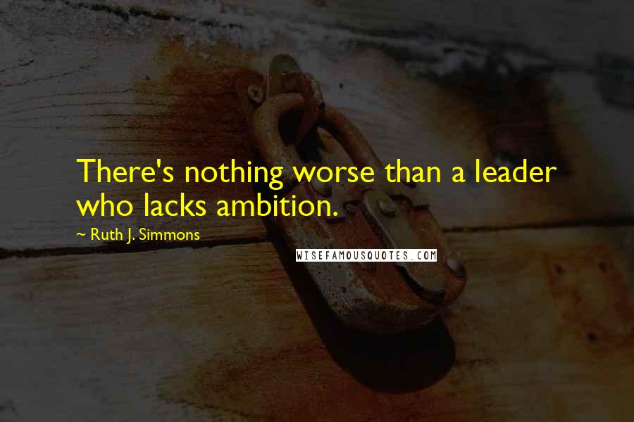 Ruth J. Simmons Quotes: There's nothing worse than a leader who lacks ambition.