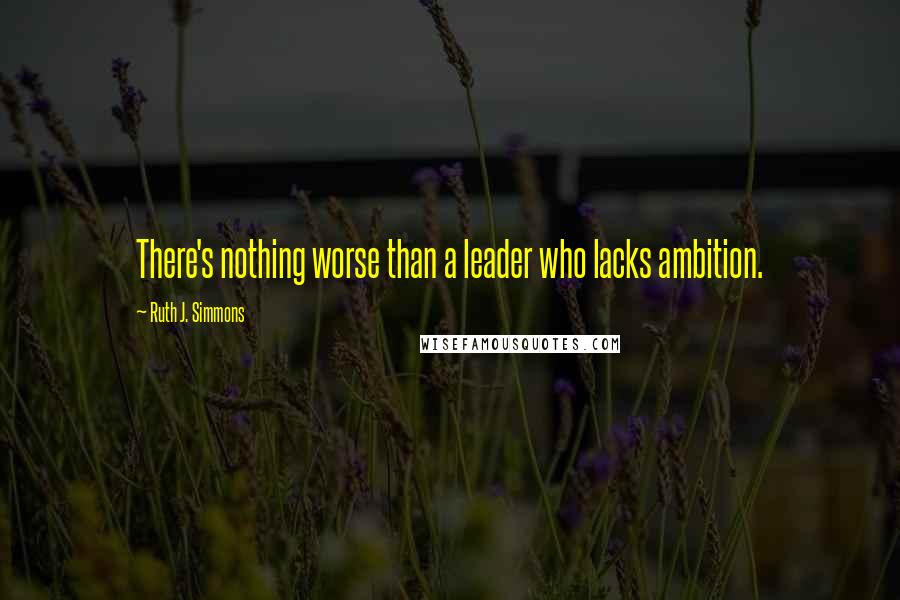 Ruth J. Simmons Quotes: There's nothing worse than a leader who lacks ambition.