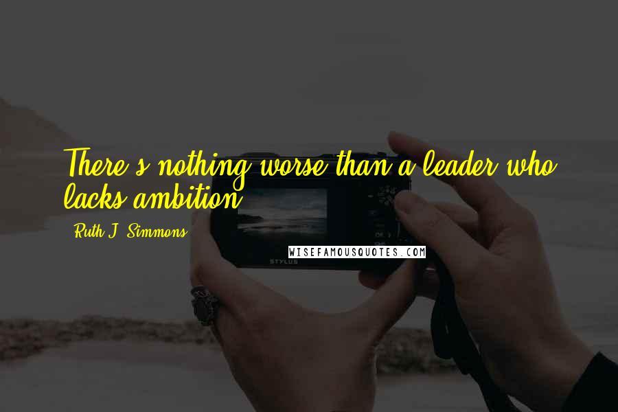 Ruth J. Simmons Quotes: There's nothing worse than a leader who lacks ambition.