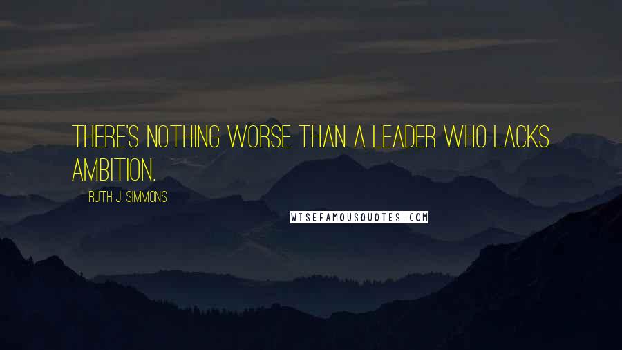 Ruth J. Simmons Quotes: There's nothing worse than a leader who lacks ambition.