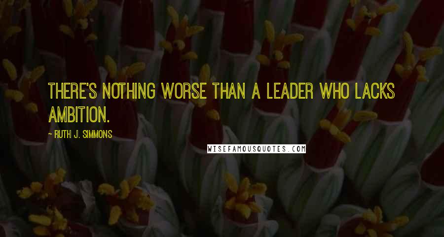 Ruth J. Simmons Quotes: There's nothing worse than a leader who lacks ambition.