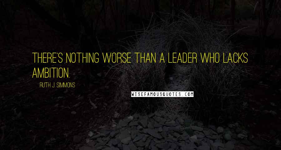 Ruth J. Simmons Quotes: There's nothing worse than a leader who lacks ambition.