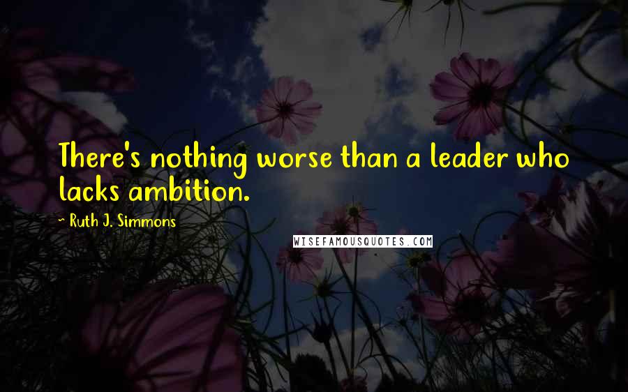 Ruth J. Simmons Quotes: There's nothing worse than a leader who lacks ambition.