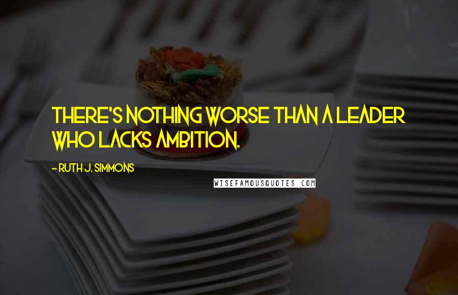 Ruth J. Simmons Quotes: There's nothing worse than a leader who lacks ambition.