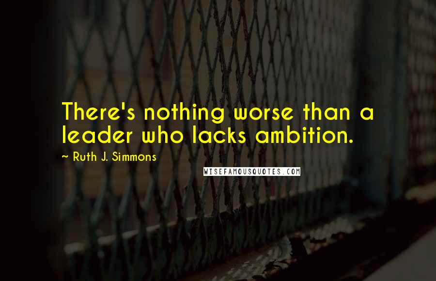 Ruth J. Simmons Quotes: There's nothing worse than a leader who lacks ambition.