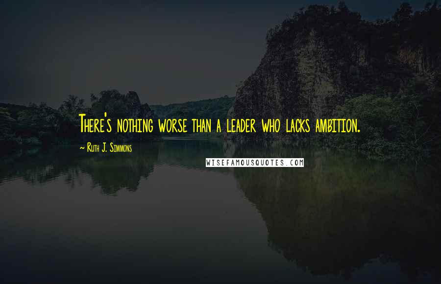 Ruth J. Simmons Quotes: There's nothing worse than a leader who lacks ambition.