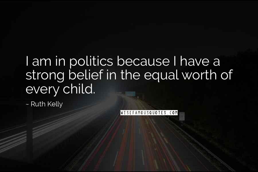 Ruth Kelly Quotes: I am in politics because I have a strong belief in the equal worth of every child.