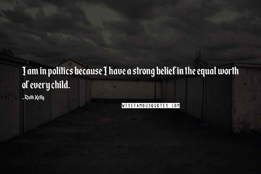Ruth Kelly Quotes: I am in politics because I have a strong belief in the equal worth of every child.