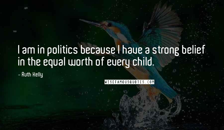 Ruth Kelly Quotes: I am in politics because I have a strong belief in the equal worth of every child.